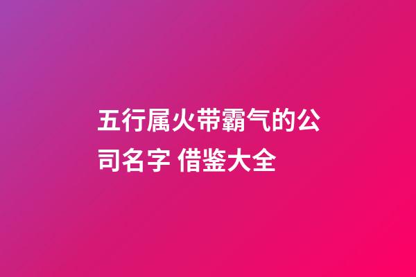 五行属火带霸气的公司名字 借鉴大全-第1张-公司起名-玄机派
